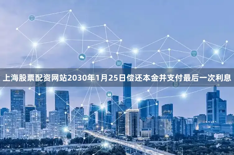 上海股票配资网站2030年1月25日偿还本金并支付最后一次利息
