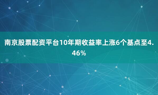 南京股票配资平台10年期收益率上涨6个基点至4.46%