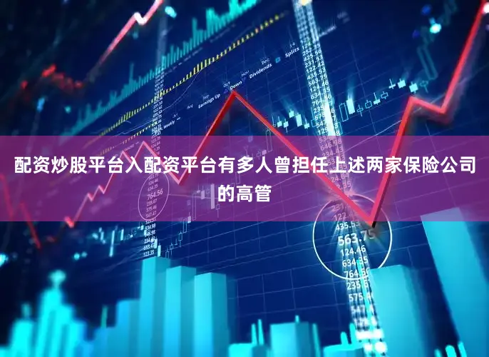 配资炒股平台入配资平台有多人曾担任上述两家保险公司的高管