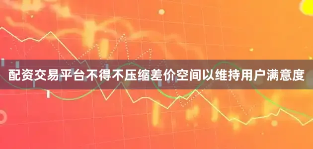 配资交易平台不得不压缩差价空间以维持用户满意度