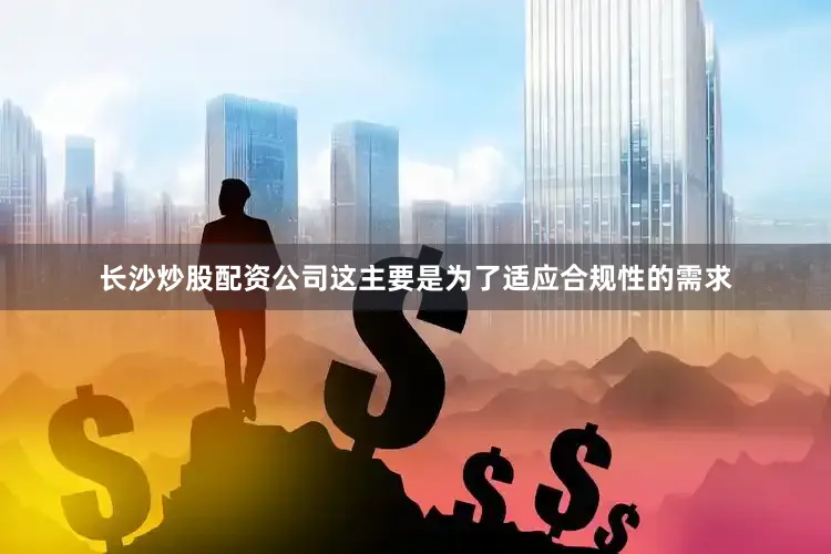 长沙炒股配资公司这主要是为了适应合规性的需求