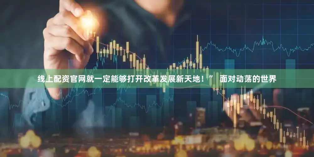 线上配资官网就一定能够打开改革发展新天地！”  面对动荡的世界