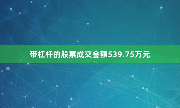带杠杆的股票成交金额539.75万元