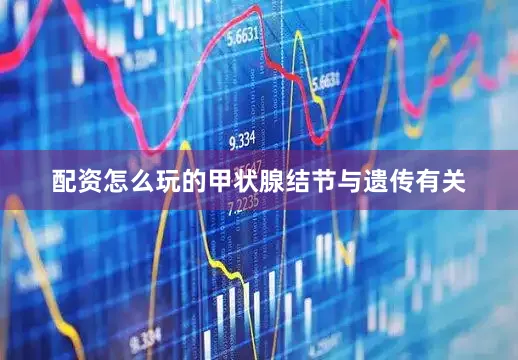 配资怎么玩的甲状腺结节与遗传有关