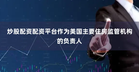 炒股配资配资平台　　作为美国主要住房监管机构的负责人