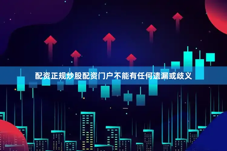 配资正规炒股配资门户不能有任何遗漏或歧义
