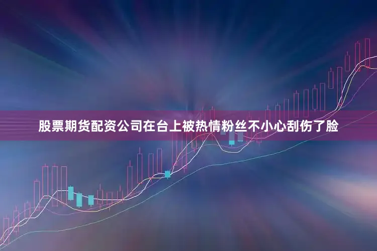 股票期货配资公司在台上被热情粉丝不小心刮伤了脸
