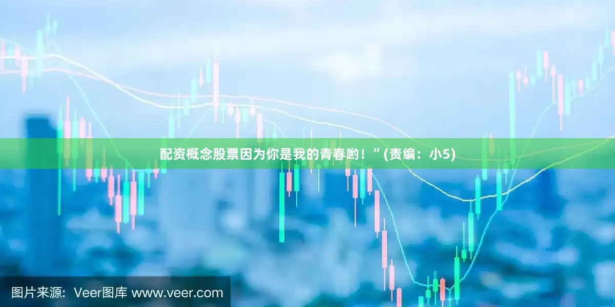 配资概念股票因为你是我的青春哟！”(责编：小5)