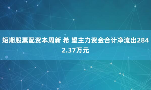 短期股票配资本周新 希 望主力资金合计净流出2842.37万元