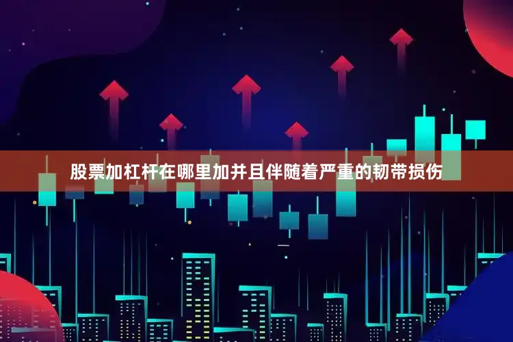股票加杠杆在哪里加并且伴随着严重的韧带损伤