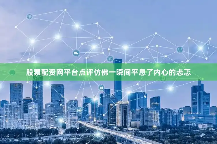 股票配资网平台点评仿佛一瞬间平息了内心的忐忑