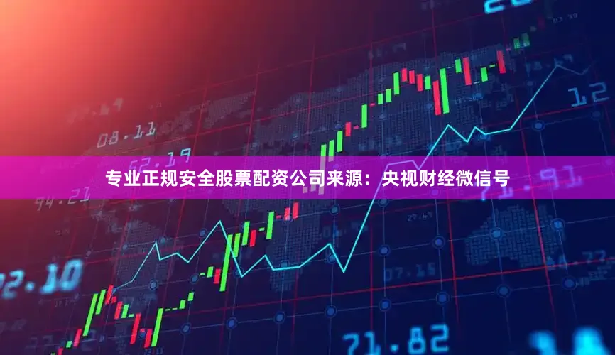 专业正规安全股票配资公司来源：央视财经微信号