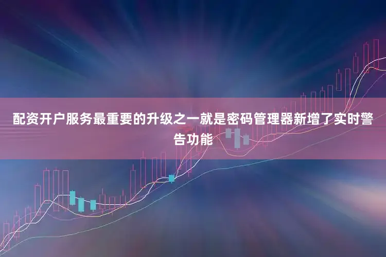 配资开户服务最重要的升级之一就是密码管理器新增了实时警告功能