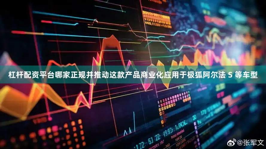 杠杆配资平台哪家正规并推动这款产品商业化应用于极狐阿尔法 S 等车型