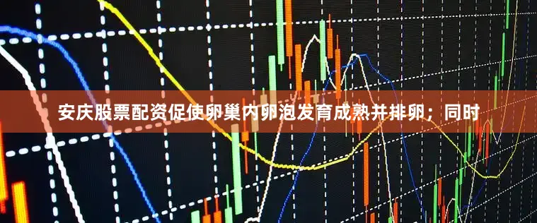 安庆股票配资促使卵巢内卵泡发育成熟并排卵；同时