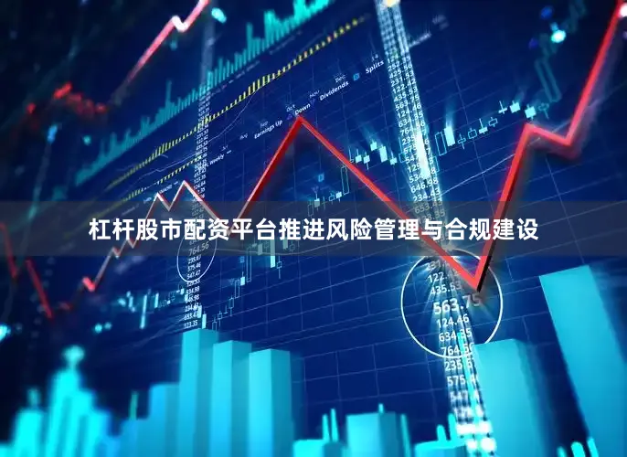 杠杆股市配资平台推进风险管理与合规建设