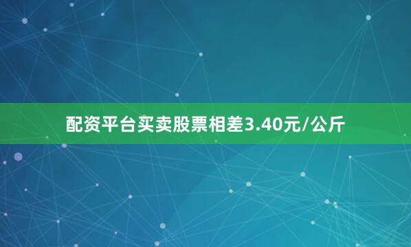 配资平台买卖股票相差3.40元/公斤