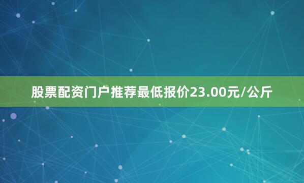 股票配资门户推荐最低报价23.00元/公斤