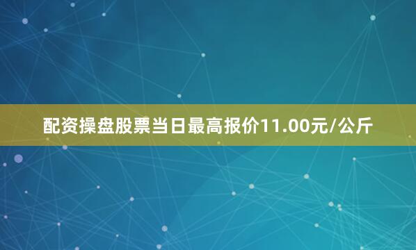 配资操盘股票当日最高报价11.00元/公斤