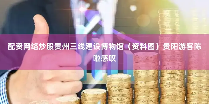 配资网络炒股贵州三线建设博物馆（资料图）贵阳游客陈啦感叹
