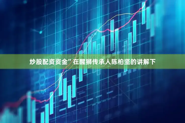 炒股配资资金”在醒狮传承人陈柏坚的讲解下