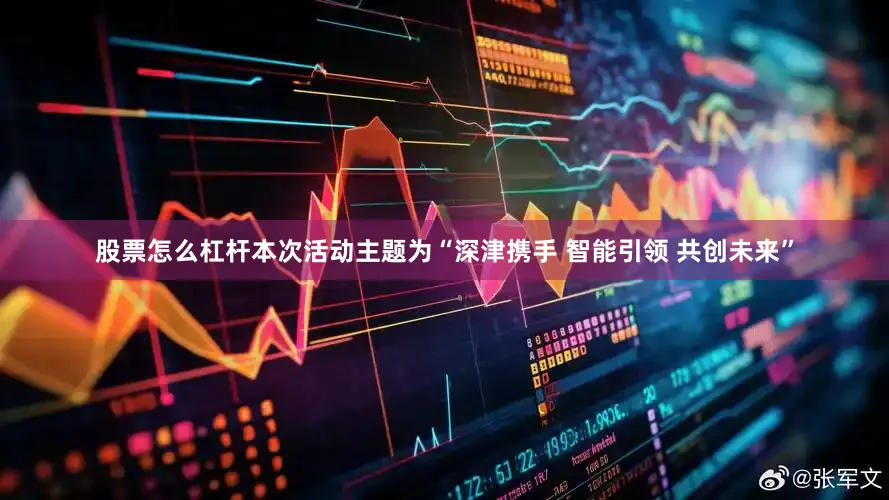 股票怎么杠杆本次活动主题为“深津携手 智能引领 共创未来”