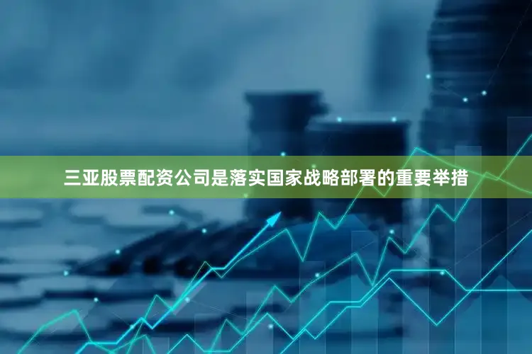 三亚股票配资公司是落实国家战略部署的重要举措