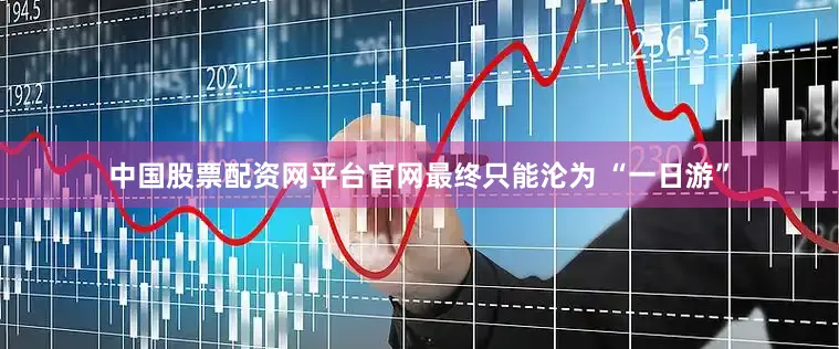 中国股票配资网平台官网最终只能沦为 “一日游”