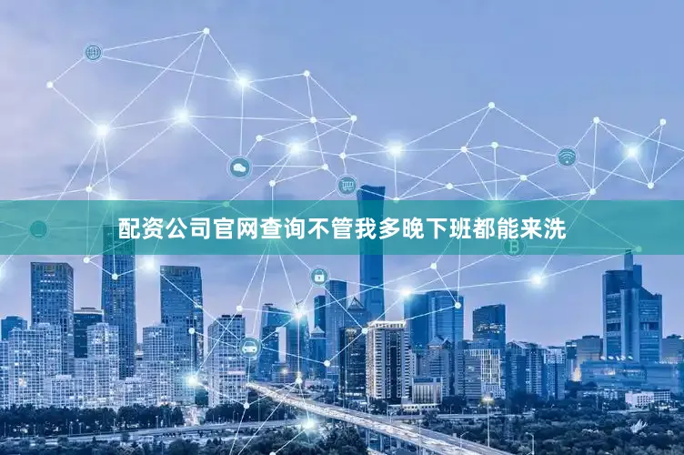 配资公司官网查询不管我多晚下班都能来洗