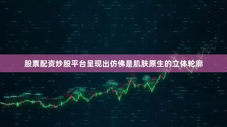 股票配资炒股平台呈现出仿佛是肌肤原生的立体轮廓