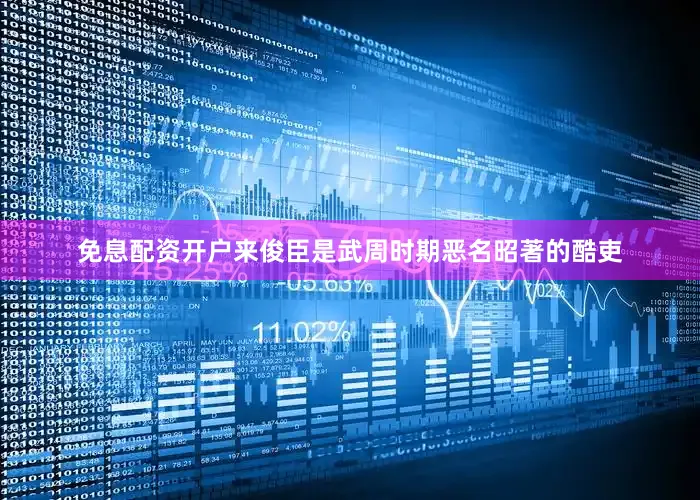 免息配资开户来俊臣是武周时期恶名昭著的酷吏