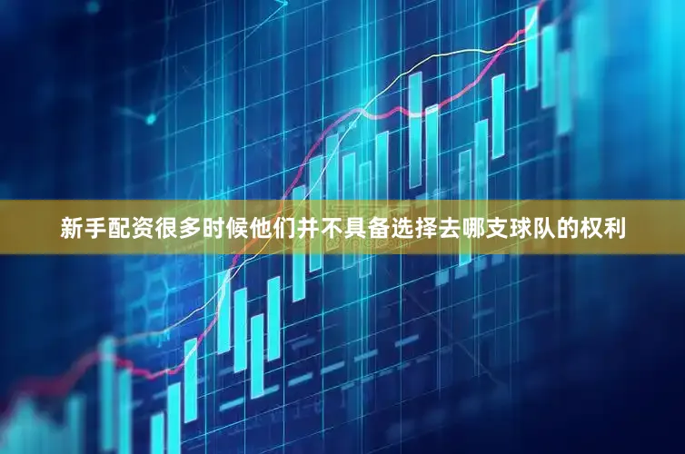 新手配资很多时候他们并不具备选择去哪支球队的权利