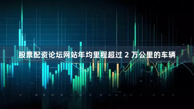 股票配资论坛网站年均里程超过 2 万公里的车辆