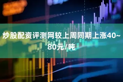 炒股配资评测网较上周同期上涨40~80元/吨
