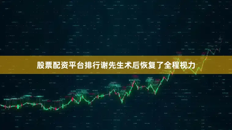 股票配资平台排行谢先生术后恢复了全程视力
