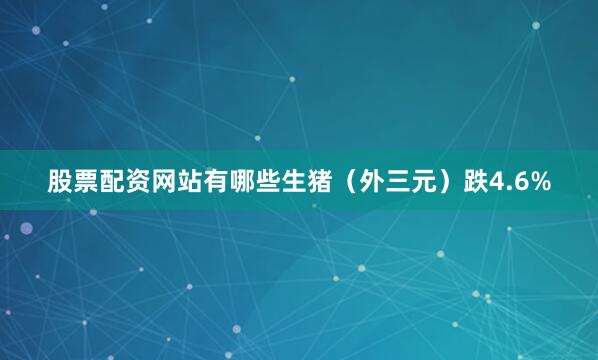 股票配资网站有哪些生猪（外三元）跌4.6%