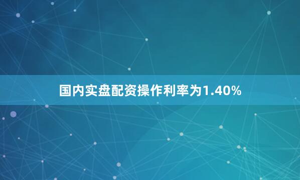 国内实盘配资操作利率为1.40%