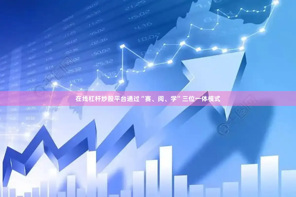 在线杠杆炒股平台通过“赛、阅、学”三位一体模式