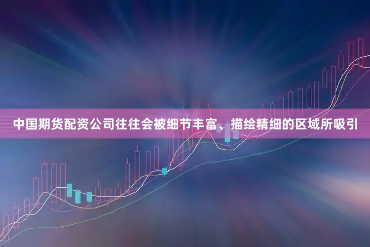 中国期货配资公司往往会被细节丰富、描绘精细的区域所吸引