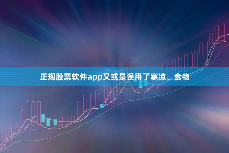 正规股票软件app又或是误用了寒凉、食物