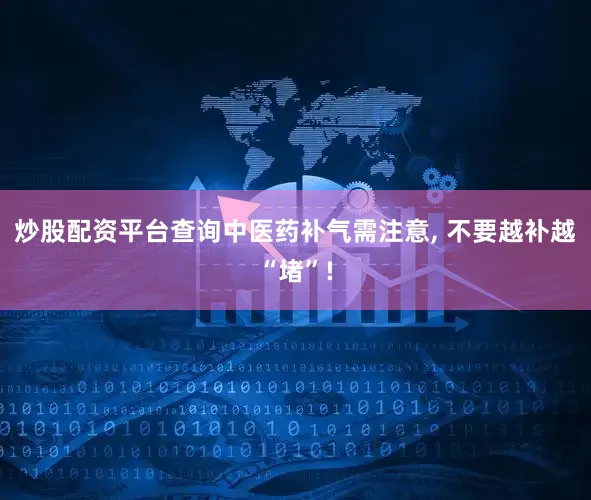 炒股配资平台查询中医药补气需注意, 不要越补越“堵”!