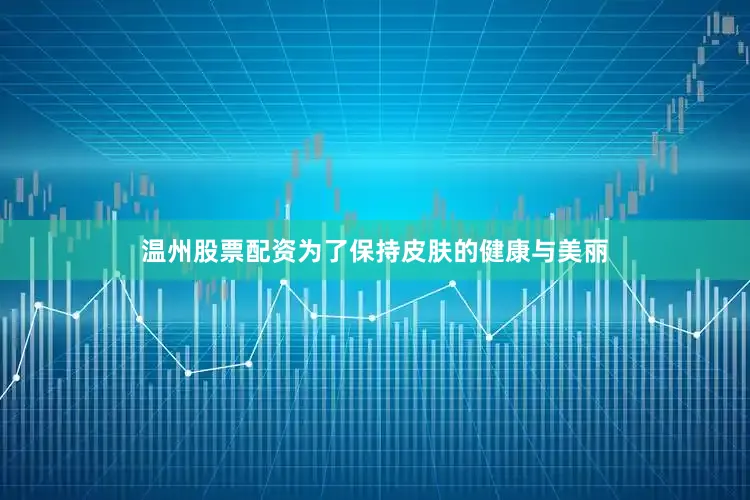 温州股票配资为了保持皮肤的健康与美丽