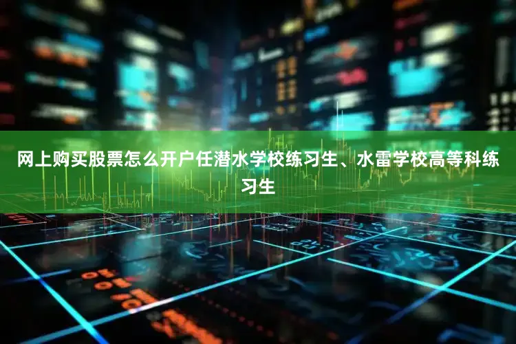 网上购买股票怎么开户任潜水学校练习生、水雷学校高等科练习生