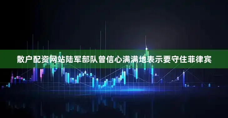 散户配资网站陆军部队曾信心满满地表示要守住菲律宾