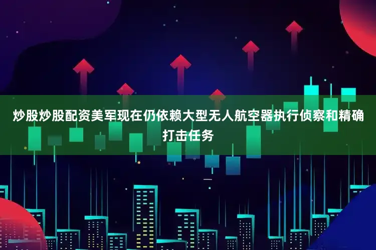 炒股炒股配资美军现在仍依赖大型无人航空器执行侦察和精确打击任务
