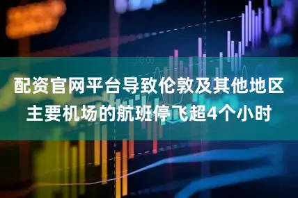 配资官网平台导致伦敦及其他地区主要机场的航班停飞超4个小时