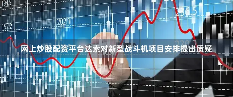 网上炒股配资平台达索对新型战斗机项目安排提出质疑