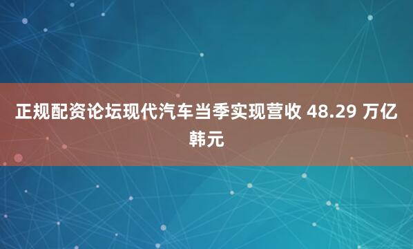 正规配资论坛现代汽车当季实现营收 48.29 万亿韩元