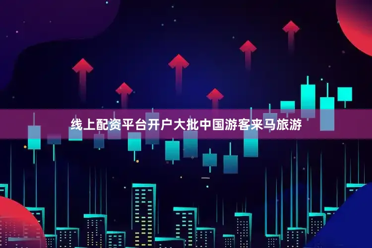 线上配资平台开户大批中国游客来马旅游