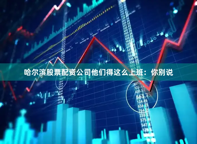 哈尔滨股票配资公司他们得这么上班：你别说